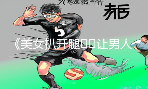 《美女扒开腿㊙️让男人桶爽91》手游攻略：下载APP，轻松get游戏技巧!