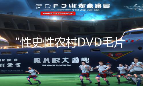 “性史性农村DVD毛片App下载攻略，手游教程一网打尽”